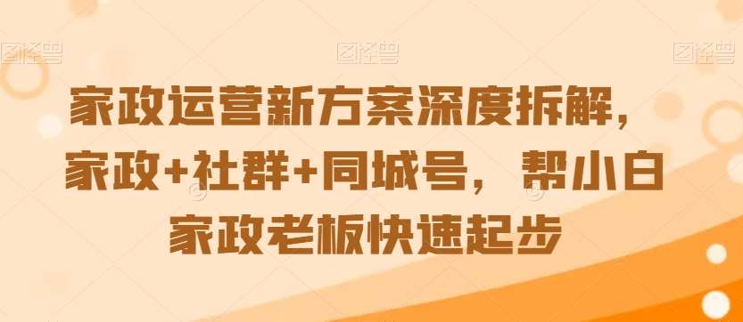 家政运营新方案深度拆解，家政+社群+同城号，帮小白家政老板快速起步瀚萌资源网-网赚网-网赚项目网-虚拟资源网-国学资源网-易学资源网-本站有全网最新网赚项目-易学课程资源-中医课程资源的在线下载网站！瀚萌资源网
