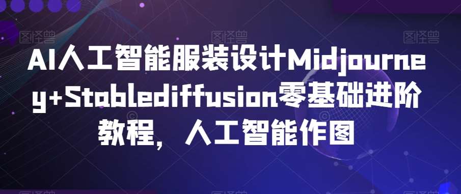 AI人工智能服装设计Midjourney+Stablediffusion零基础进阶教程，人工智能作图瀚萌资源网-网赚网-网赚项目网-虚拟资源网-国学资源网-易学资源网-本站有全网最新网赚项目-易学课程资源-中医课程资源的在线下载网站！瀚萌资源网
