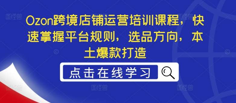 Ozon跨境店铺运营培训课程，快速掌握平台规则，选品方向，本土爆款打造瀚萌资源网-网赚网-网赚项目网-虚拟资源网-国学资源网-易学资源网-本站有全网最新网赚项目-易学课程资源-中医课程资源的在线下载网站！瀚萌资源网