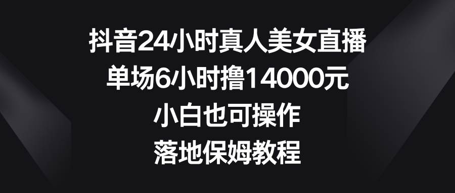 （8644期）抖音24小时真人美女直播，单场6小时撸14000元，小白也可操作，落地保姆教程瀚萌资源网-网赚网-网赚项目网-虚拟资源网-国学资源网-易学资源网-本站有全网最新网赚项目-易学课程资源-中医课程资源的在线下载网站！瀚萌资源网