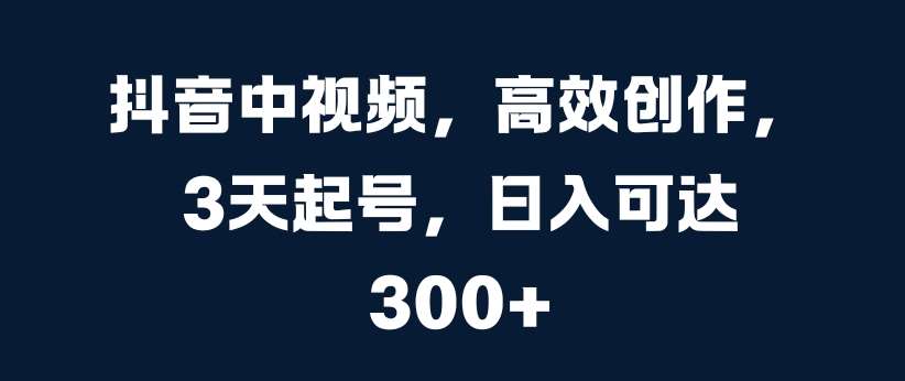 抖音中视频，高效创作，3天起号，日入可达3张【揭秘】瀚萌资源网-网赚网-网赚项目网-虚拟资源网-国学资源网-易学资源网-本站有全网最新网赚项目-易学课程资源-中医课程资源的在线下载网站！瀚萌资源网