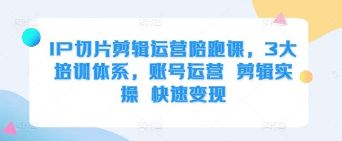 IP切片剪辑运营陪跑课，3大培训体系，账号运营 剪辑实操 快速变现-瀚萌资源网-网赚网-网赚项目网-虚拟资源网-国学资源网-易学资源网-本站有全网最新网赚项目-易学课程资源-中医课程资源的在线下载网站！瀚萌资源网