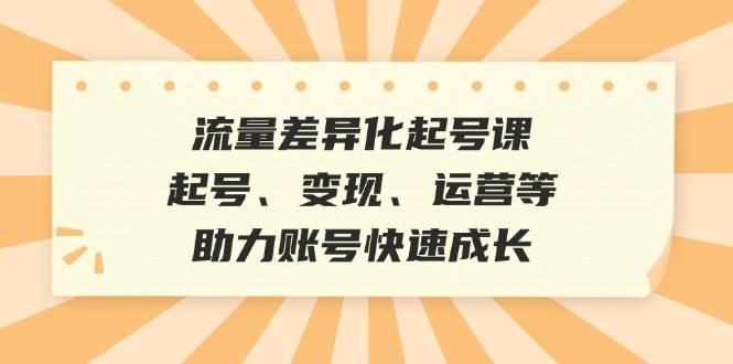 （12911期）流量差异化起号课：起号、变现、运营等，助力账号快速成长-瀚萌资源网-网赚网-网赚项目网-虚拟资源网-国学资源网-易学资源网-本站有全网最新网赚项目-易学课程资源-中医课程资源的在线下载网站！瀚萌资源网