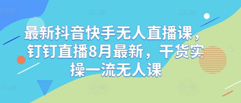 最新抖音快手无人直播课，钉钉直播8月最新，干货实操一流无人课瀚萌资源网-网赚网-网赚项目网-虚拟资源网-国学资源网-易学资源网-本站有全网最新网赚项目-易学课程资源-中医课程资源的在线下载网站！瀚萌资源网