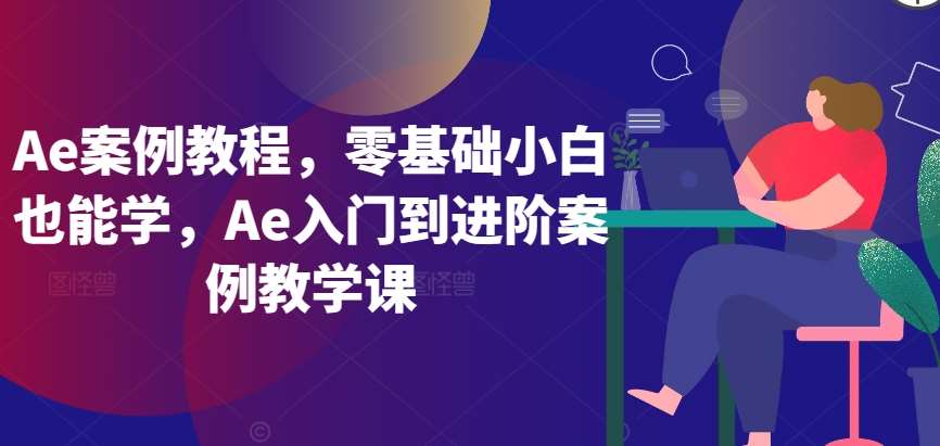 Ae案例教程，零基础小白也能学，Ae入门到进阶案例教学课瀚萌资源网-网赚网-网赚项目网-虚拟资源网-国学资源网-易学资源网-本站有全网最新网赚项目-易学课程资源-中医课程资源的在线下载网站！瀚萌资源网