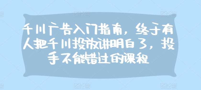 千川广告入门指南，终于有人把千川投放讲明白了，投手不能错过的课程-瀚萌资源网