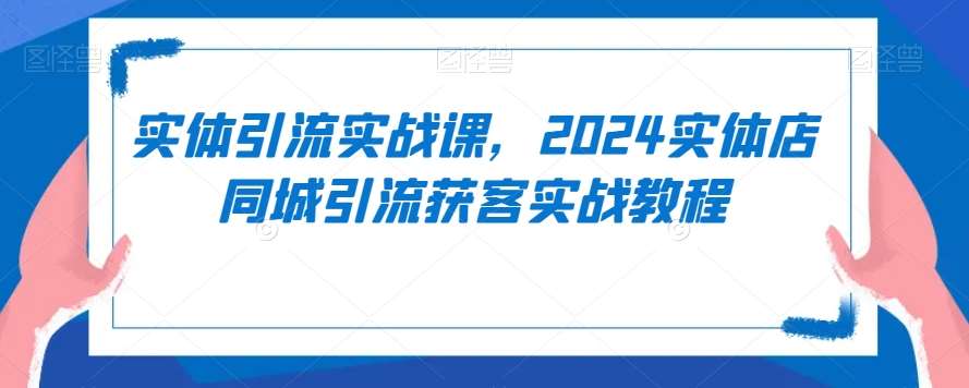 实体引流实战课，2024实体店同城引流获客实战教程瀚萌资源网-网赚网-网赚项目网-虚拟资源网-国学资源网-易学资源网-本站有全网最新网赚项目-易学课程资源-中医课程资源的在线下载网站！瀚萌资源网