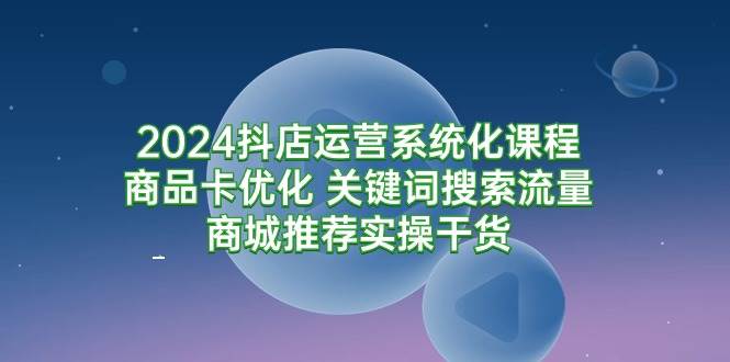 （9438期）2024抖店运营系统化课程：商品卡优化 关键词搜索流量商城推荐实操干货瀚萌资源网-网赚网-网赚项目网-虚拟资源网-国学资源网-易学资源网-本站有全网最新网赚项目-易学课程资源-中医课程资源的在线下载网站！瀚萌资源网