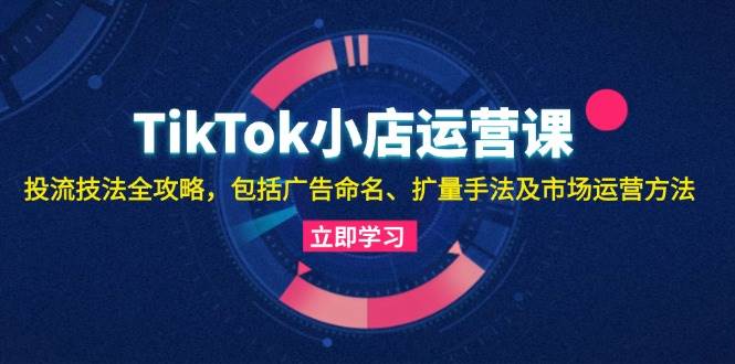 （13063期）TikTok小店运营课：投流技法全攻略，包括广告命名 扩量手法及市场运营方法-瀚萌资源网-网赚网-网赚项目网-虚拟资源网-国学资源网-易学资源网-本站有全网最新网赚项目-易学课程资源-中医课程资源的在线下载网站！瀚萌资源网