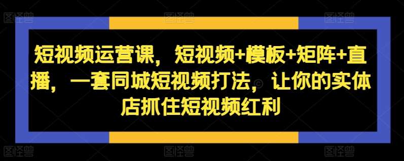 短视频运营课，短视频+模板+矩阵+直播，一套同城短视频打法，让你的实体店抓住短视频红利瀚萌资源网-网赚网-网赚项目网-虚拟资源网-国学资源网-易学资源网-本站有全网最新网赚项目-易学课程资源-中医课程资源的在线下载网站！瀚萌资源网