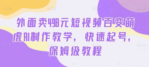 外面卖498元短视频百变萌虎AI制作教学，快速起号，保姆级教程瀚萌资源网-网赚网-网赚项目网-虚拟资源网-国学资源网-易学资源网-本站有全网最新网赚项目-易学课程资源-中医课程资源的在线下载网站！瀚萌资源网