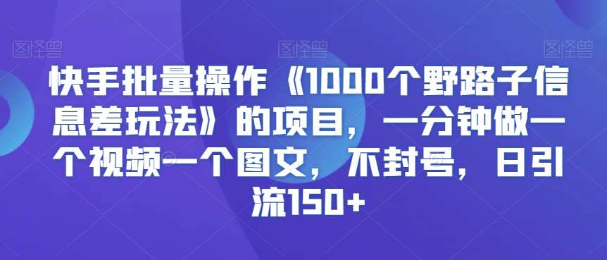 快手批量操作《1000个野路子信息差玩法》的项目，一分钟做一个视频一个图文，不封号，日引流150+【揭秘】瀚萌资源网-网赚网-网赚项目网-虚拟资源网-国学资源网-易学资源网-本站有全网最新网赚项目-易学课程资源-中医课程资源的在线下载网站！瀚萌资源网