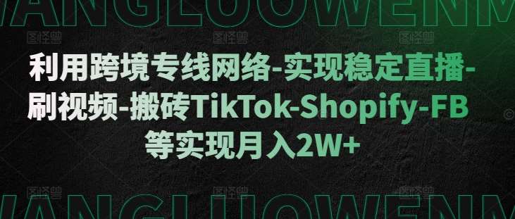 利用跨境专线网络-实现稳定直播-刷视频-搬砖TikTok-Shopify-FB等实现月入2W+【揭秘】-瀚萌资源网-网赚网-网赚项目网-虚拟资源网-国学资源网-易学资源网-本站有全网最新网赚项目-易学课程资源-中医课程资源的在线下载网站！瀚萌资源网