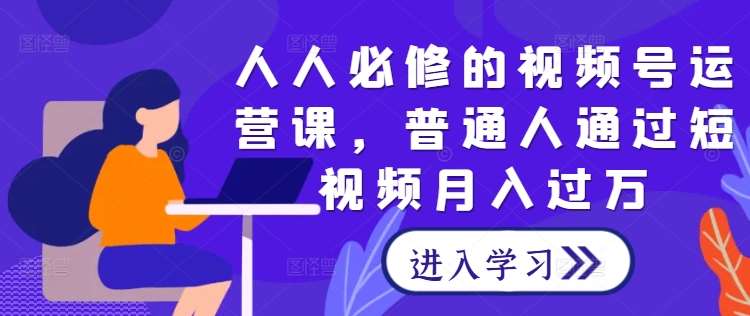 人人必修的视频号运营课，普通人通过短视频月入过万瀚萌资源网-网赚网-网赚项目网-虚拟资源网-国学资源网-易学资源网-本站有全网最新网赚项目-易学课程资源-中医课程资源的在线下载网站！瀚萌资源网