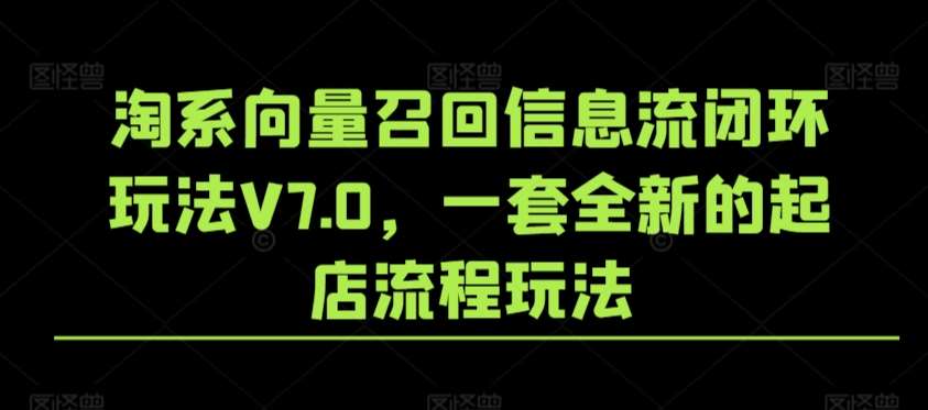 淘系向量召回信息流闭环玩法V7.0，一套全新的起店流程玩法瀚萌资源网-网赚网-网赚项目网-虚拟资源网-国学资源网-易学资源网-本站有全网最新网赚项目-易学课程资源-中医课程资源的在线下载网站！瀚萌资源网