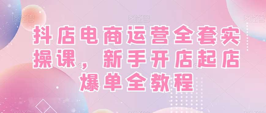抖店电商运营全套实操课，新手开店起店爆单全教程瀚萌资源网-网赚网-网赚项目网-虚拟资源网-国学资源网-易学资源网-本站有全网最新网赚项目-易学课程资源-中医课程资源的在线下载网站！瀚萌资源网