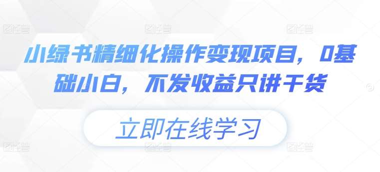 小绿书精细化操作变现项目，0基础小白，不发收益只讲干货瀚萌资源网-网赚网-网赚项目网-虚拟资源网-国学资源网-易学资源网-本站有全网最新网赚项目-易学课程资源-中医课程资源的在线下载网站！瀚萌资源网