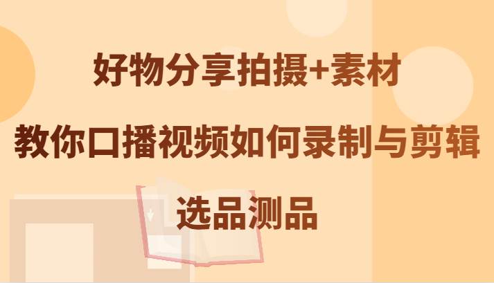 好物分享拍摄+素材，教你口播视频如何录制与剪辑，选品测品-瀚萌资源网-网赚网-网赚项目网-虚拟资源网-国学资源网-易学资源网-本站有全网最新网赚项目-易学课程资源-中医课程资源的在线下载网站！瀚萌资源网