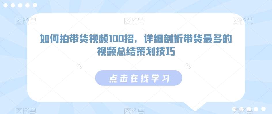 如何拍带货视频100招，详细剖析带货最多的视频总结策划技巧瀚萌资源网-网赚网-网赚项目网-虚拟资源网-国学资源网-易学资源网-本站有全网最新网赚项目-易学课程资源-中医课程资源的在线下载网站！瀚萌资源网