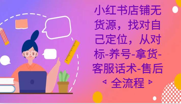 小红书店铺无货源课程，找对自己定位，从对标-养号-拿货-客服话术-售后全流程瀚萌资源网-网赚网-网赚项目网-虚拟资源网-国学资源网-易学资源网-本站有全网最新网赚项目-易学课程资源-中医课程资源的在线下载网站！瀚萌资源网