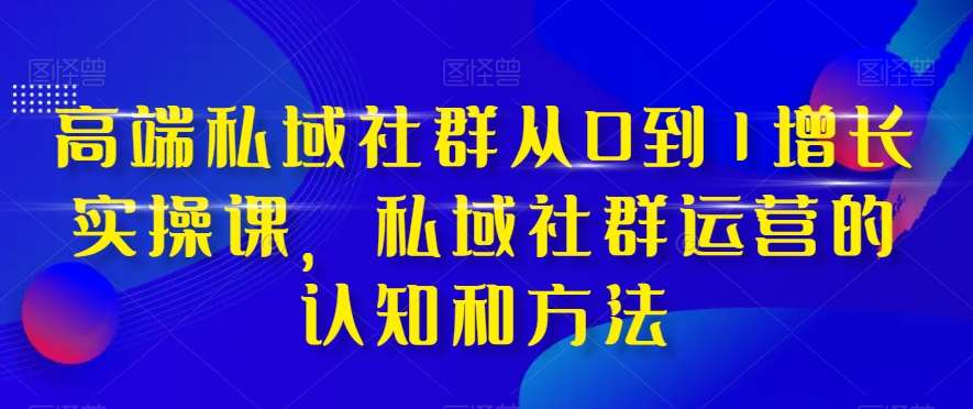 高端私域社群从0到1增长实操课，私域社群运营的认知和方法瀚萌资源网-网赚网-网赚项目网-虚拟资源网-国学资源网-易学资源网-本站有全网最新网赚项目-易学课程资源-中医课程资源的在线下载网站！瀚萌资源网