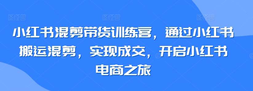 小红书混剪带货训练营，通过小红书搬运混剪，实现成交，开启小红书电商之旅瀚萌资源网-网赚网-网赚项目网-虚拟资源网-国学资源网-易学资源网-本站有全网最新网赚项目-易学课程资源-中医课程资源的在线下载网站！瀚萌资源网