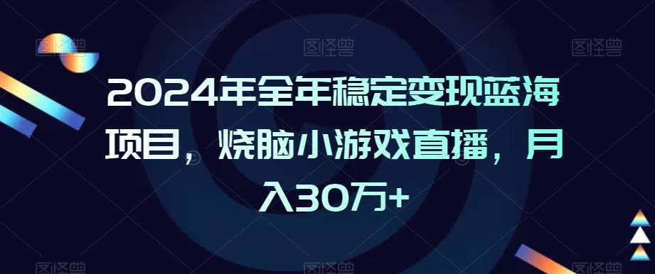 2024年全年稳定变现蓝海项目,烧脑小游戏直播,月入30万+【揭秘】瀚萌资源网-网赚网-网赚项目网-虚拟资源网-国学资源网-易学资源网-本站有全网最新网赚项目-易学课程资源-中医课程资源的在线下载网站!瀚萌资源网
