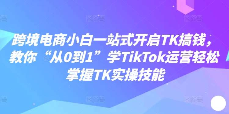 跨境电商小白一站式开启TK搞钱，教你“从0到1”学TikTok运营轻松掌握TK实操技能瀚萌资源网-网赚网-网赚项目网-虚拟资源网-国学资源网-易学资源网-本站有全网最新网赚项目-易学课程资源-中医课程资源的在线下载网站！瀚萌资源网