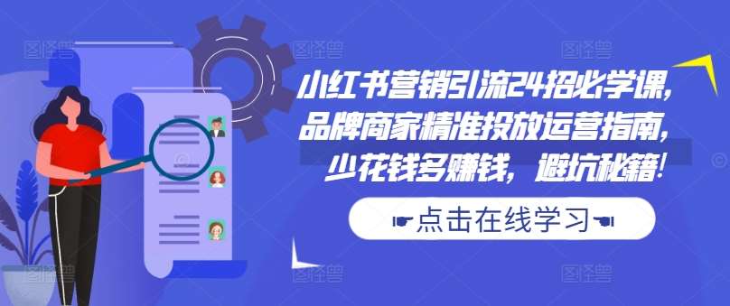 小红书营销引流24招必学课，品牌商家精准投放运营指南，少花钱多赚钱，避坑秘籍!瀚萌资源网-网赚网-网赚项目网-虚拟资源网-国学资源网-易学资源网-本站有全网最新网赚项目-易学课程资源-中医课程资源的在线下载网站！瀚萌资源网