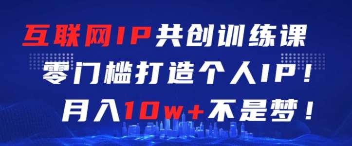 互联网IP共创训练课，零门槛零基础打造个人IP，月入10w+不是梦【揭秘】瀚萌资源网-网赚网-网赚项目网-虚拟资源网-国学资源网-易学资源网-本站有全网最新网赚项目-易学课程资源-中医课程资源的在线下载网站！瀚萌资源网