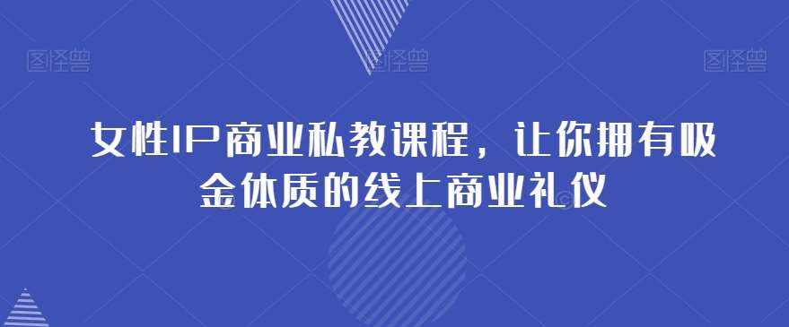 女性IP商业私教课程，让你拥有吸金体质的线上商业礼仪瀚萌资源网-网赚网-网赚项目网-虚拟资源网-国学资源网-易学资源网-本站有全网最新网赚项目-易学课程资源-中医课程资源的在线下载网站！瀚萌资源网