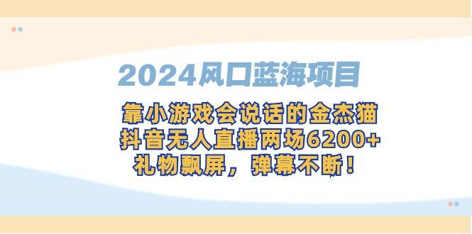 （9205期）2024风口蓝海项目，靠小游戏会说话的金杰猫，抖音无人直播两场6200+，礼…瀚萌资源网-网赚网-网赚项目网-虚拟资源网-国学资源网-易学资源网-本站有全网最新网赚项目-易学课程资源-中医课程资源的在线下载网站！瀚萌资源网