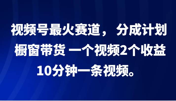 视频号最火赛道， 分成计划， 橱窗带货，一个视频2个收益，10分钟一条视频。-瀚萌资源网-网赚网-网赚项目网-虚拟资源网-国学资源网-易学资源网-本站有全网最新网赚项目-易学课程资源-中医课程资源的在线下载网站！瀚萌资源网