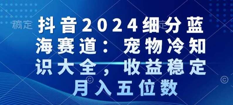 抖音2024细分蓝海赛道：宠物冷知识大全，收益稳定，月入五位数【揭秘】瀚萌资源网-网赚网-网赚项目网-虚拟资源网-国学资源网-易学资源网-本站有全网最新网赚项目-易学课程资源-中医课程资源的在线下载网站！瀚萌资源网