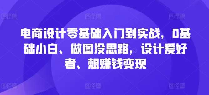 电商设计零基础入门到实战，0基础小白、做图没思路，设计爱好者、想赚钱变现瀚萌资源网-网赚网-网赚项目网-虚拟资源网-国学资源网-易学资源网-本站有全网最新网赚项目-易学课程资源-中医课程资源的在线下载网站！瀚萌资源网