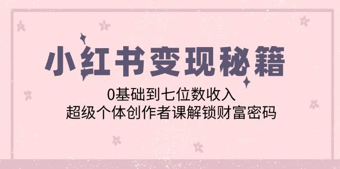 小红书变现秘籍：0基础到七位数收入，超级个体创作者课解锁财富密码-瀚萌资源网-网赚网-网赚项目网-虚拟资源网-国学资源网-易学资源网-本站有全网最新网赚项目-易学课程资源-中医课程资源的在线下载网站！瀚萌资源网