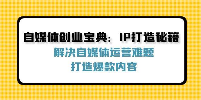 自媒体创业宝典：IP打造秘籍：解决自媒体运营难题，打造爆款内容-瀚萌资源网-网赚网-网赚项目网-虚拟资源网-国学资源网-易学资源网-本站有全网最新网赚项目-易学课程资源-中医课程资源的在线下载网站！瀚萌资源网