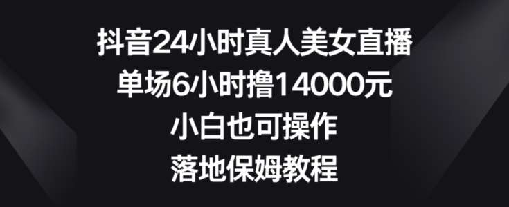 抖音24小时真人美女直播，单场6小时撸14000元，小白也可操作，落地保姆教程【揭秘】瀚萌资源网-网赚网-网赚项目网-虚拟资源网-国学资源网-易学资源网-本站有全网最新网赚项目-易学课程资源-中医课程资源的在线下载网站！瀚萌资源网