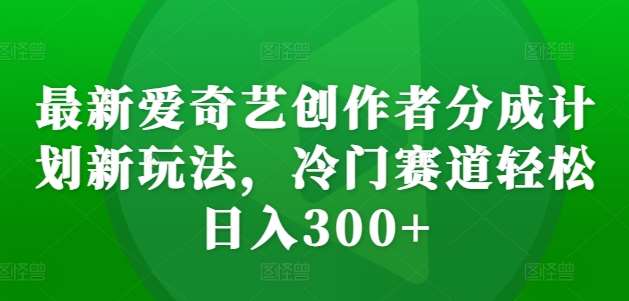 最新爱奇艺创作者分成计划新玩法，冷门赛道轻松日入300+【揭秘】-瀚萌资源网-网赚网-网赚项目网-虚拟资源网-国学资源网-易学资源网-本站有全网最新网赚项目-易学课程资源-中医课程资源的在线下载网站！瀚萌资源网