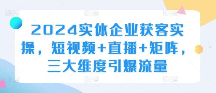 2024实体企业获客实操，短视频+直播+矩阵，三大维度引爆流量瀚萌资源网-网赚网-网赚项目网-虚拟资源网-国学资源网-易学资源网-本站有全网最新网赚项目-易学课程资源-中医课程资源的在线下载网站！瀚萌资源网