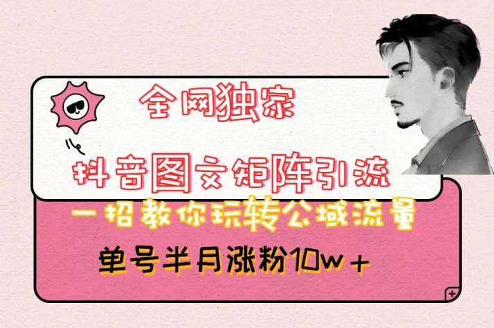 全网独家抖音图文矩阵引流，一招教你玩转公域流量，单号半月涨粉10w+【揭秘】瀚萌资源网-网赚网-网赚项目网-虚拟资源网-国学资源网-易学资源网-本站有全网最新网赚项目-易学课程资源-中医课程资源的在线下载网站！瀚萌资源网