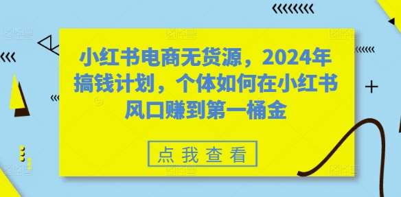 小红书电商无货源，2024年搞钱计划，个体如何在小红书风口赚到第一桶金瀚萌资源网-网赚网-网赚项目网-虚拟资源网-国学资源网-易学资源网-本站有全网最新网赚项目-易学课程资源-中医课程资源的在线下载网站！瀚萌资源网