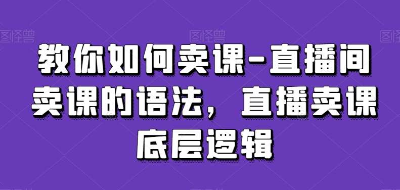 教你如何卖课-直播间卖课的语法，直播卖课底层逻辑瀚萌资源网-网赚网-网赚项目网-虚拟资源网-国学资源网-易学资源网-本站有全网最新网赚项目-易学课程资源-中医课程资源的在线下载网站！瀚萌资源网