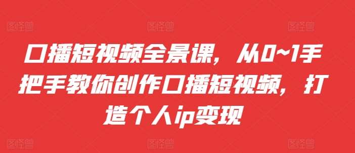 口播短视频全景课，​从0~1手把手教你创作口播短视频，打造个人ip变现-瀚萌资源网-网赚网-网赚项目网-虚拟资源网-国学资源网-易学资源网-本站有全网最新网赚项目-易学课程资源-中医课程资源的在线下载网站！瀚萌资源网