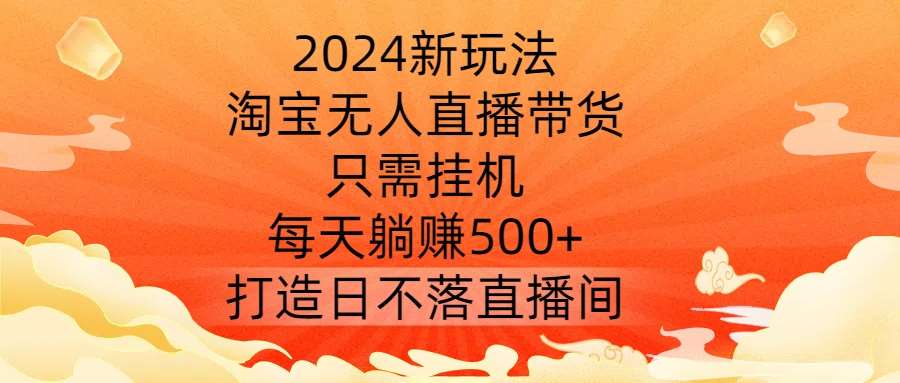 2024新玩法，淘宝无人直播带货，只需挂机，每天躺赚500+ 打造日不落直播间【揭秘】瀚萌资源网-网赚网-网赚项目网-虚拟资源网-国学资源网-易学资源网-本站有全网最新网赚项目-易学课程资源-中医课程资源的在线下载网站！瀚萌资源网