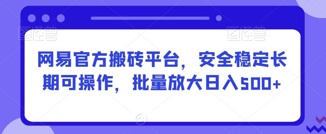 网易官方搬砖平台，安全稳定长期可操作，批量放大日入500+【揭秘】瀚萌资源网-网赚网-网赚项目网-虚拟资源网-国学资源网-易学资源网-本站有全网最新网赚项目-易学课程资源-中医课程资源的在线下载网站！瀚萌资源网