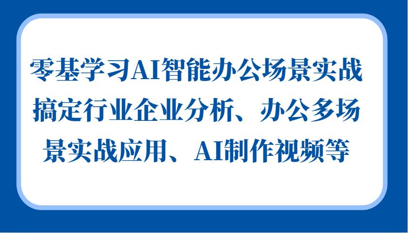 零基学习AI智能办公场景实战，搞定行业企业分析、办公多场景实战应用、AI制作视频等瀚萌资源网-网赚网-网赚项目网-虚拟资源网-国学资源网-易学资源网-本站有全网最新网赚项目-易学课程资源-中医课程资源的在线下载网站！瀚萌资源网