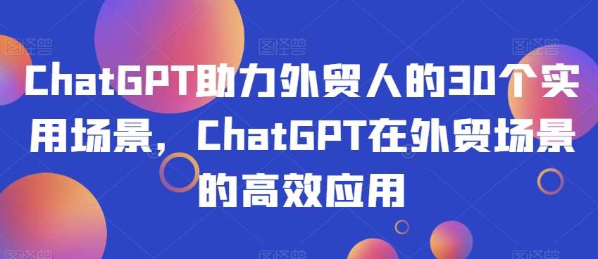 ChatGPT助力外贸人的30个实用场景，ChatGPT在外贸场景的高效应用瀚萌资源网-网赚网-网赚项目网-虚拟资源网-国学资源网-易学资源网-本站有全网最新网赚项目-易学课程资源-中医课程资源的在线下载网站！瀚萌资源网
