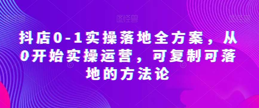 抖店0-1实操落地全方案，从0开始实操运营，可复制可落地的方法论瀚萌资源网-网赚网-网赚项目网-虚拟资源网-国学资源网-易学资源网-本站有全网最新网赚项目-易学课程资源-中医课程资源的在线下载网站！瀚萌资源网