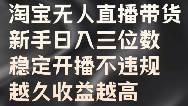 淘宝无人直播带货，新手日入三位数，稳定开播不违规，越久收益越高【揭秘】瀚萌资源网-网赚网-网赚项目网-虚拟资源网-国学资源网-易学资源网-本站有全网最新网赚项目-易学课程资源-中医课程资源的在线下载网站！瀚萌资源网